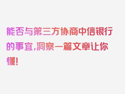 能否与第三方协商中信银行的事宜，洞察一篇文章让你懂！