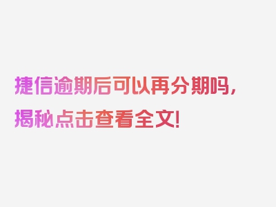 捷信逾期后可以再分期吗，揭秘点击查看全文！