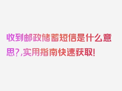 收到邮政储蓄短信是什么意思?,实用指南快速获取！