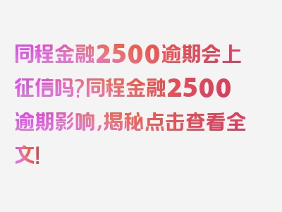 同程金融2500逾期会上征信吗?同程金融2500逾期影响，揭秘点击查看全文！