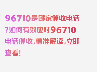 96710是哪家催收电话?如何有效应对96710电话催收，精准解读，立即查看！