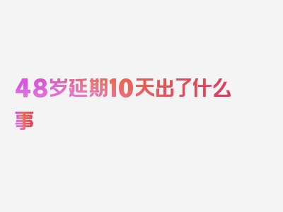 48岁延期10天出了什么事