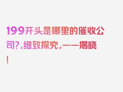 199开头是哪里的催收公司?，细致探究，一一揭晓！