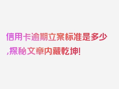 信用卡逾期立案标准是多少，探秘文章内藏乾坤！