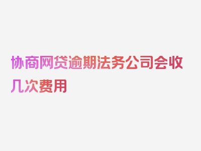 协商网贷逾期法务公司会收几次费用