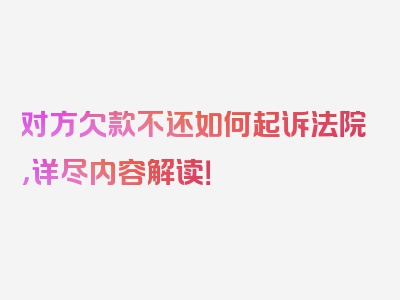 对方欠款不还如何起诉法院，详尽内容解读！