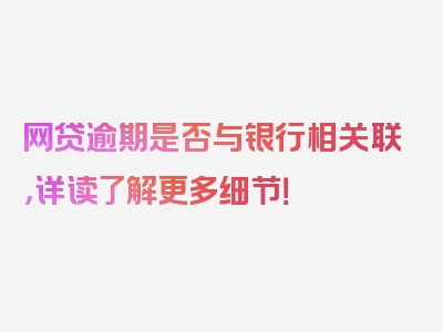 网贷逾期是否与银行相关联，详读了解更多细节！