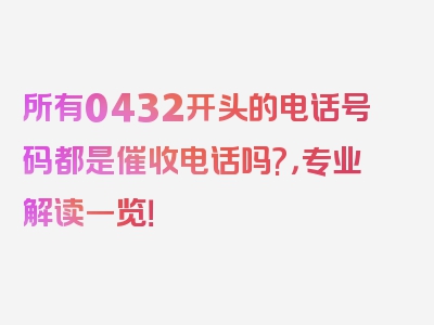 所有0432开头的电话号码都是催收电话吗?，专业解读一览！