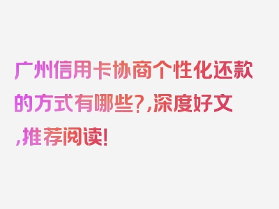 广州信用卡协商个性化还款的方式有哪些?，深度好文，推荐阅读！