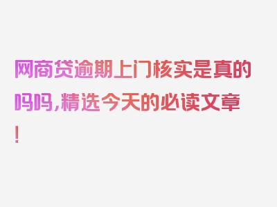 网商贷逾期上门核实是真的吗吗，精选今天的必读文章！