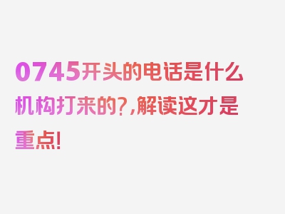 0745开头的电话是什么机构打来的?，解读这才是重点！