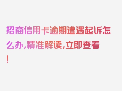 招商信用卡逾期遭遇起诉怎么办，精准解读，立即查看！