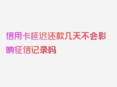 信用卡延迟还款几天不会影响征信记录吗