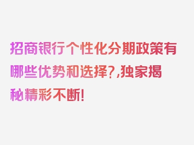 招商银行个性化分期政策有哪些优势和选择?,独家揭秘精彩不断！