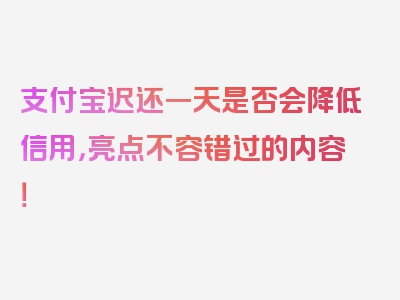 支付宝迟还一天是否会降低信用，亮点不容错过的内容！