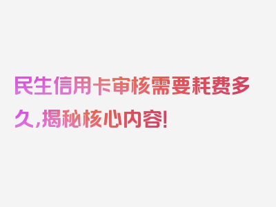 民生信用卡审核需要耗费多久，揭秘核心内容！