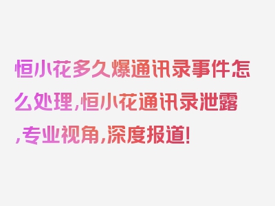 恒小花多久爆通讯录事件怎么处理,恒小花通讯录泄露，专业视角，深度报道！