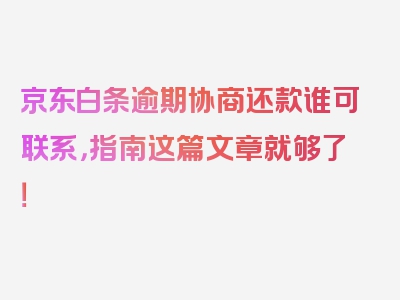 京东白条逾期协商还款谁可联系，指南这篇文章就够了！