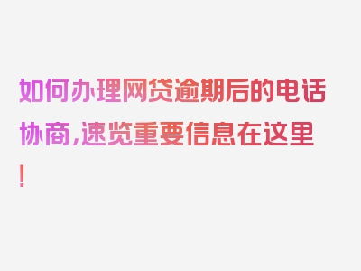 如何办理网贷逾期后的电话协商，速览重要信息在这里！