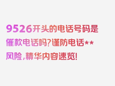 9526开头的电话号码是催款电话吗?谨防电话**风险，精华内容速览！