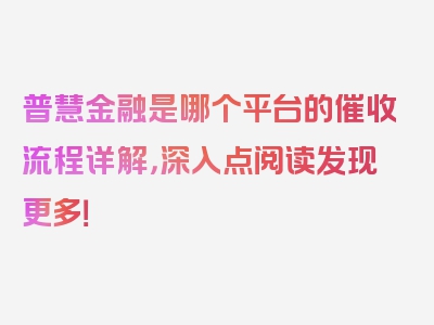 普慧金融是哪个平台的催收流程详解，深入点阅读发现更多！