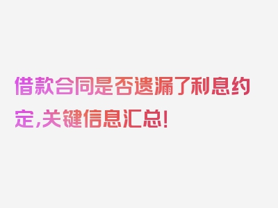 借款合同是否遗漏了利息约定，关键信息汇总！