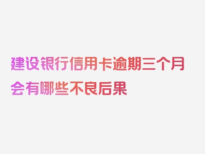 建设银行信用卡逾期三个月会有哪些不良后果