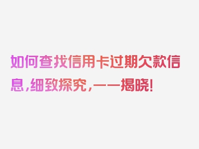 如何查找信用卡过期欠款信息，细致探究，一一揭晓！