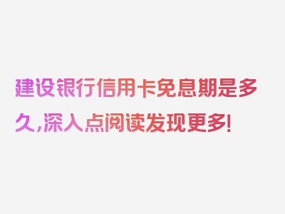 建设银行信用卡免息期是多久，深入点阅读发现更多！