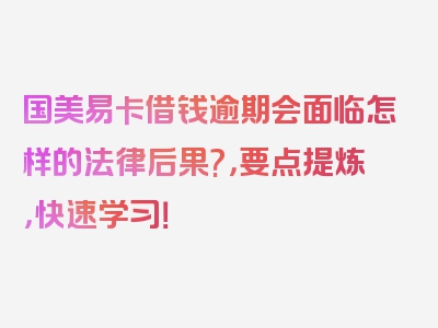 国美易卡借钱逾期会面临怎样的法律后果?，要点提炼，快速学习！