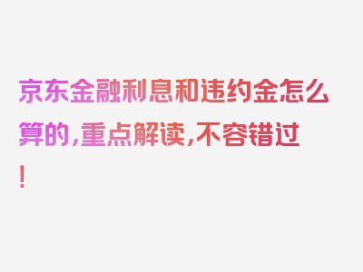 京东金融利息和违约金怎么算的，重点解读，不容错过！