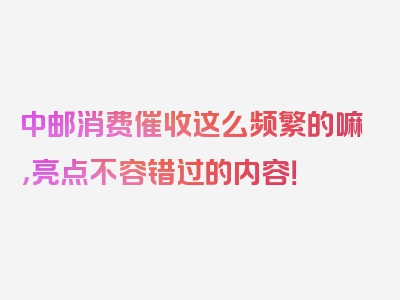 中邮消费催收这么频繁的嘛，亮点不容错过的内容！