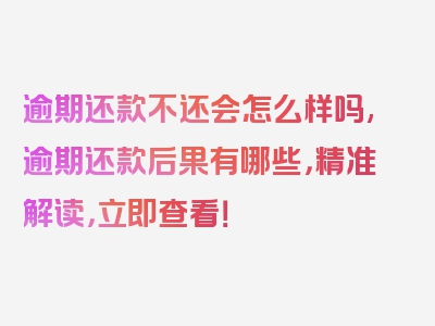 逾期还款不还会怎么样吗,逾期还款后果有哪些，精准解读，立即查看！