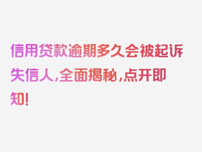 信用贷款逾期多久会被起诉失信人，全面揭秘，点开即知！