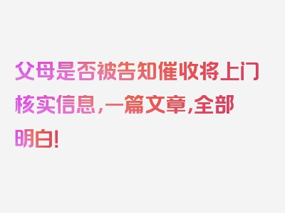 父母是否被告知催收将上门核实信息，一篇文章，全部明白！