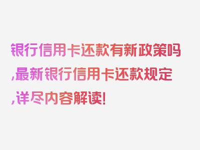 银行信用卡还款有新政策吗,最新银行信用卡还款规定，详尽内容解读！