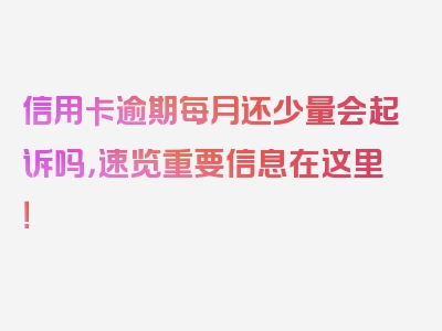 信用卡逾期每月还少量会起诉吗，速览重要信息在这里！