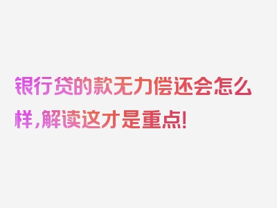 银行贷的款无力偿还会怎么样，解读这才是重点！