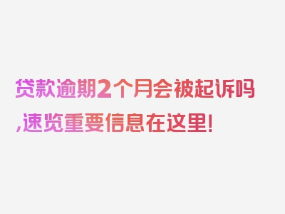 贷款逾期2个月会被起诉吗，速览重要信息在这里！