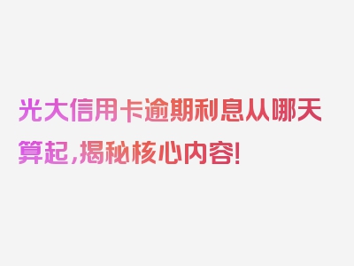 光大信用卡逾期利息从哪天算起，揭秘核心内容！