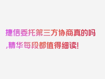 捷信委托第三方协商真的吗，精华每段都值得细读！