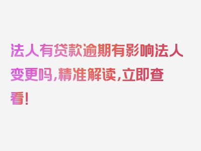 法人有贷款逾期有影响法人变更吗，精准解读，立即查看！