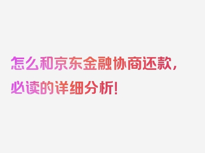 怎么和京东金融协商还款，必读的详细分析！