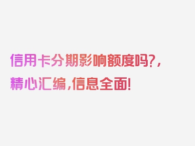 信用卡分期影响额度吗?，精心汇编，信息全面！