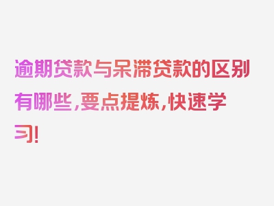 逾期贷款与呆滞贷款的区别有哪些，要点提炼，快速学习！