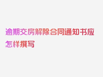 逾期交房解除合同通知书应怎样撰写