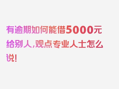 有逾期如何能借5000元给别人，观点专业人士怎么说！