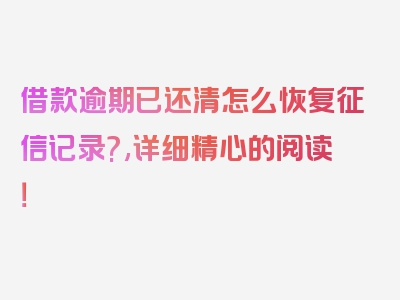 借款逾期已还清怎么恢复征信记录?,详细精心的阅读！