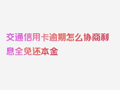 交通信用卡逾期怎么协商利息全免还本金