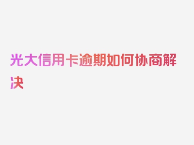 光大信用卡逾期如何协商解决